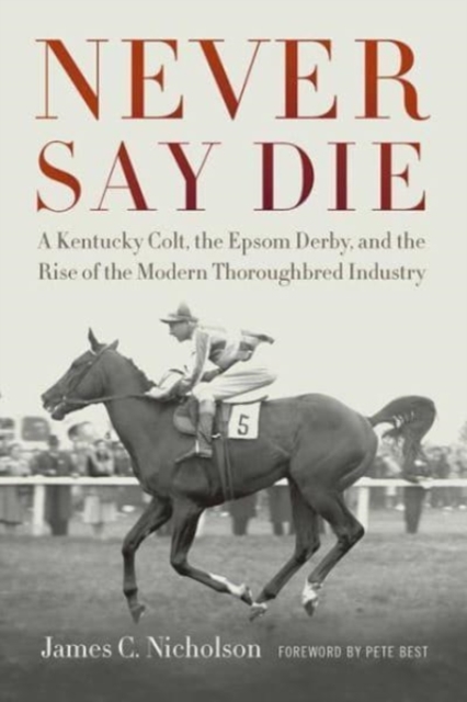 Never Say Die : A Kentucky Colt, the Epsom Derby, and the Rise of the Modern Thoroughbred Industry, Paperback / softback Book