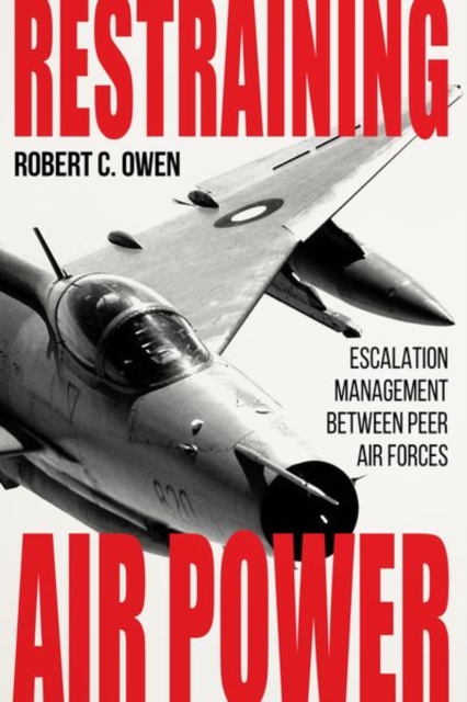 Restraining Air Power : Escalation Management between Peer Air Forces, Hardback Book