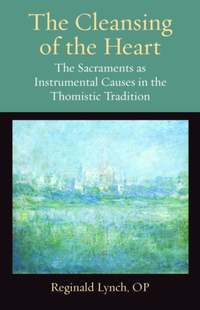 The Cleansing of the Heart : The Sacraments as Instrumental Causes in the Thomistic Tradition, Hardback Book
