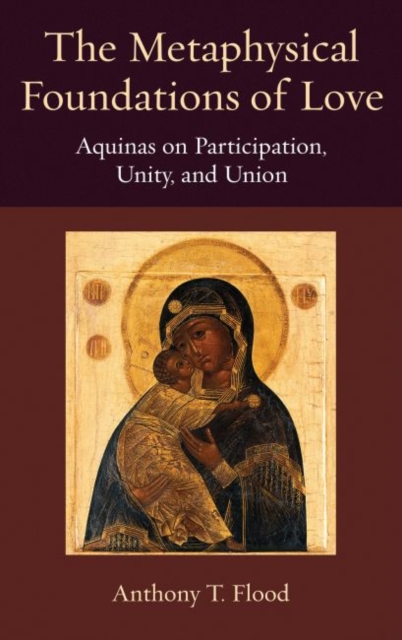 The Metaphysical Foundations of Love : Aquinas on Participation, Unity, and Union, Hardback Book
