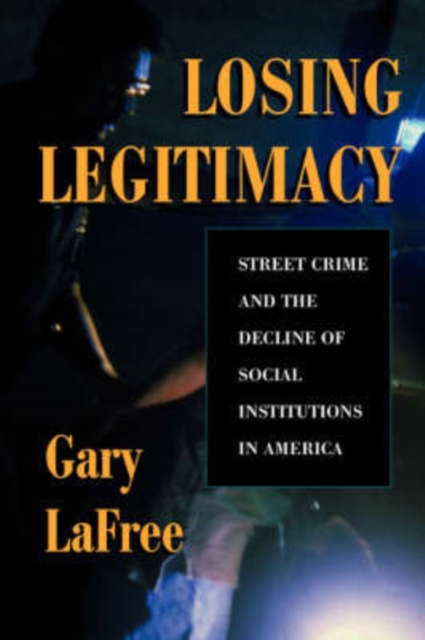 Losing Legitimacy : Street Crime And The Decline Of Social Institutions In America, Paperback / softback Book