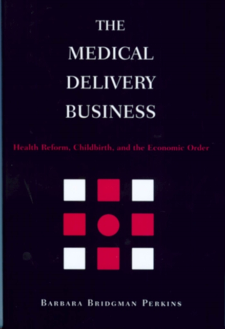 The Medical Delivery Business : Health Reform, Childbirth, and the Economic Order, Hardback Book
