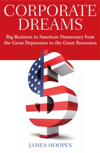 Corporate Dreams : Big Business in American Democracy from the Great Depression to the Great Recession, Hardback Book