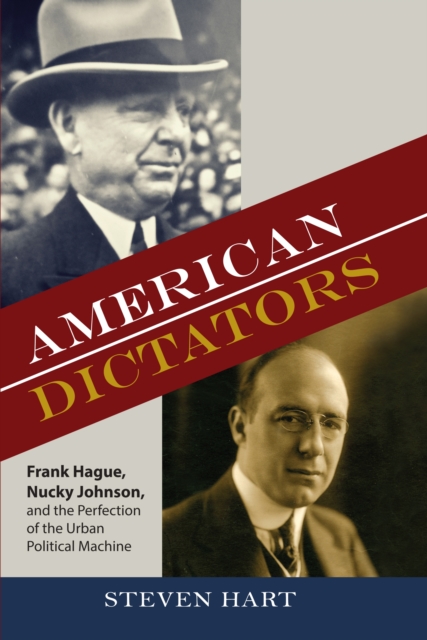 American Dictators : Frank Hague, Nucky Johnson, and the Perfection of the Urban Political Machine, PDF eBook