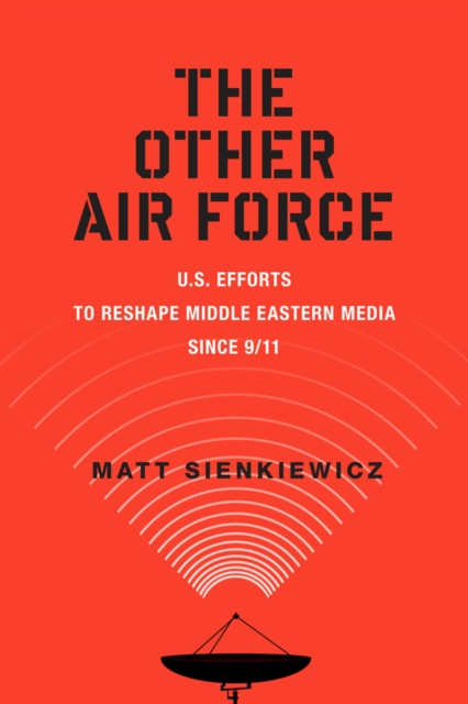 The Other Air Force : U.S. Efforts to Reshape Middle Eastern Media Since 9/11, Hardback Book
