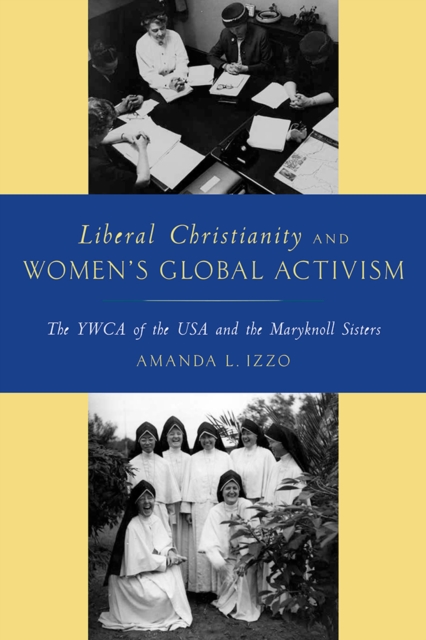 Liberal Christianity and Women's Global Activism : The YWCA of the USA and the Maryknoll Sisters, PDF eBook