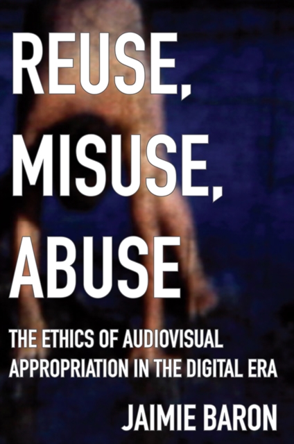 Reuse, Misuse, Abuse : The Ethics of Audiovisual Appropriation in the Digital Era, PDF eBook