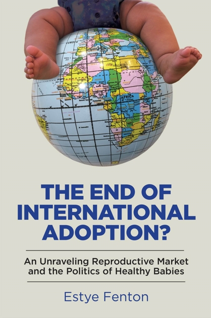 The End of International Adoption? : An Unraveling Reproductive Market and the Politics of Healthy Babies, Paperback / softback Book