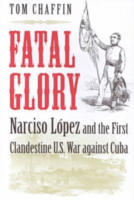 Fatal Glory : Narciso Lopez and the First Clandestine U.S. War Against Cuba, Hardback Book