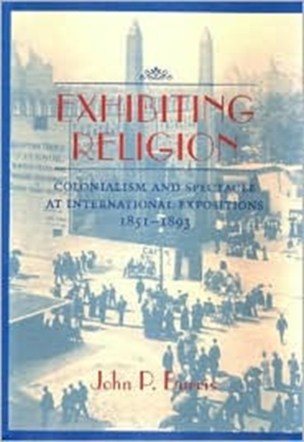 Exhibiting Religion : Colonialism and Spectacle at International Expositions, 1951-1893, Hardback Book