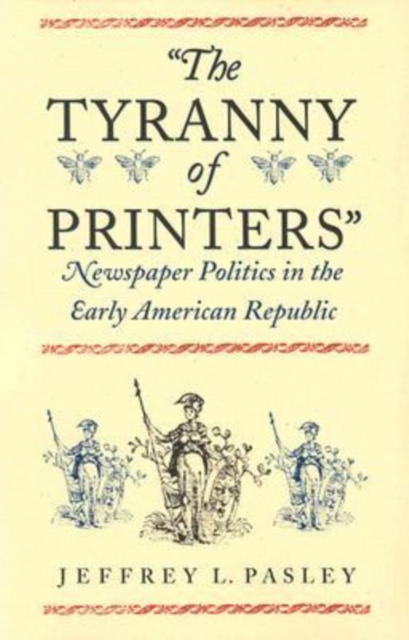 The Tyranny of Printers : Newspaper Politics in the Early American Republic, Paperback / softback Book