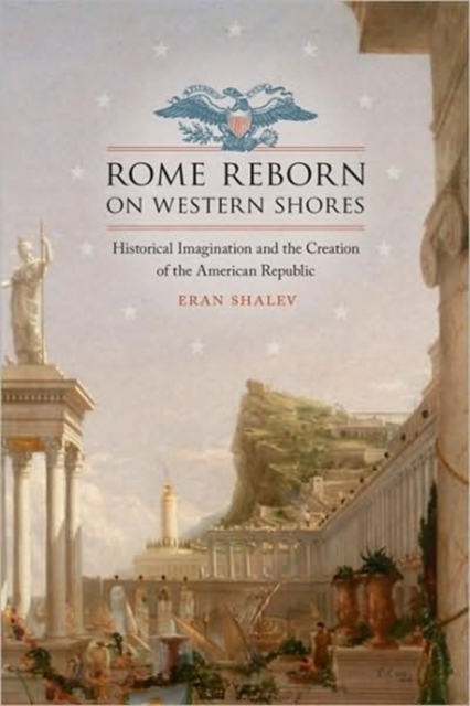 Rome Reborn on Western Shores : Historical Imagination and the Creation of the American Republic, Hardback Book