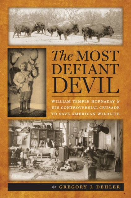 The Most Defiant Devil : William Temple Hornaday and His Controversial Crusade to Save American Wildlife, Hardback Book