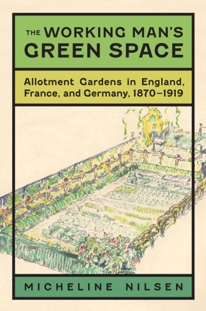 The Working Man's Green Space : Allotment Gardens in England, France, and Germany, 1870-1919, Hardback Book