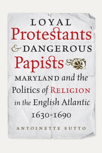 Loyal Protestants and Dangerous Papists : Maryland and the Politics of Religion in the English Atlantic, 1630-1690, Hardback Book