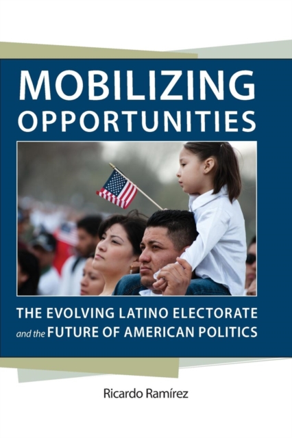 Mobilizing Opportunities : The Evolving Latino Electorate and the Future of American Politics, Paperback / softback Book