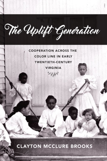 The Uplift Generation : Cooperation across the Color Line in Early Twentieth-Century Virginia, Hardback Book