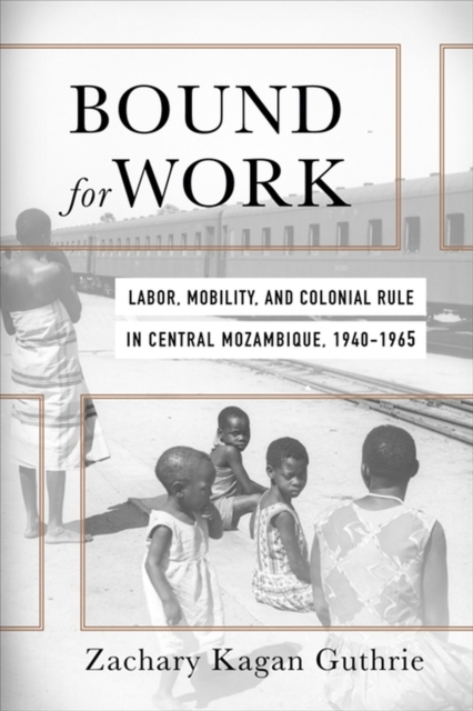 Bound for Work : Labor, Mobility, and Colonial Rule in Central Mozambique, 1940-1965, Hardback Book