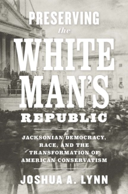 Preserving the White Man's Republic : Jacksonian Democracy, Race, and the Transformation of American Conservatism, Hardback Book