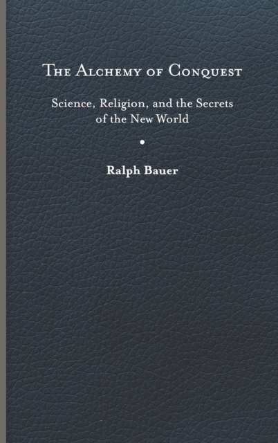 The Alchemy of Conquest : Science, Religion, and the Secrets of the New World, Hardback Book