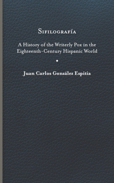 Sifilografia : A History of the Writerly Pox in the Eighteenth-Century Hispanic World, Hardback Book