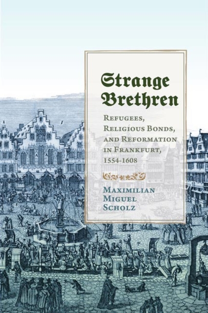 Strange Brethren : Refugees, Religious Bonds, and Reformation in Frankfurt, 1554-1608, Hardback Book