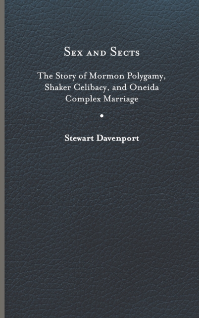 Sex and Sects : The Story of Mormon Polygamy, Shaker Celibacy, and Oneida Complex Marriage, Hardback Book
