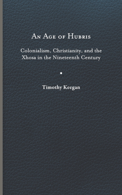 An Age of Hubris : Colonialism, Christianity, and the Xhosa in the Nineteenth Century, Hardback Book