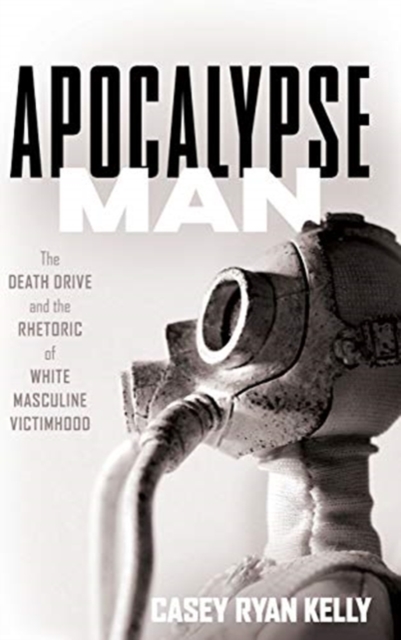 Apocalypse Man : The Death Drive and the Rhetoric of White Masculine Victimhood, Hardback Book