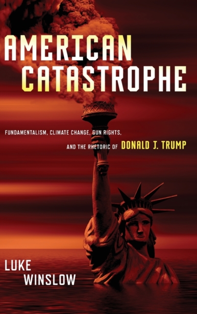 American Catastrophe : Fundamentalism, Climate Change, Gun Rights, and the Rhetoric of Donald J. Trump, Hardback Book