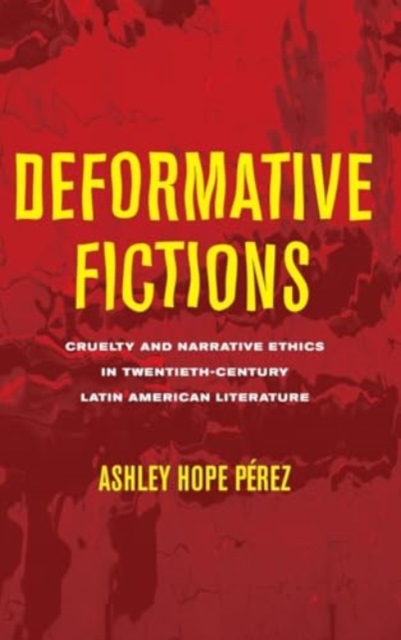 Deformative Fictions : Cruelty and Narrative Ethics in Twentieth-Century Latin American Literature, Hardback Book