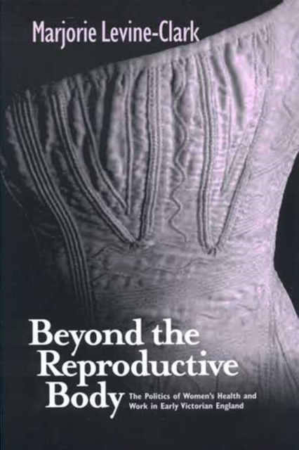Beyond the Reproductive Body : The Politics of Women's Health and Work in Early Victorian England, Paperback / softback Book