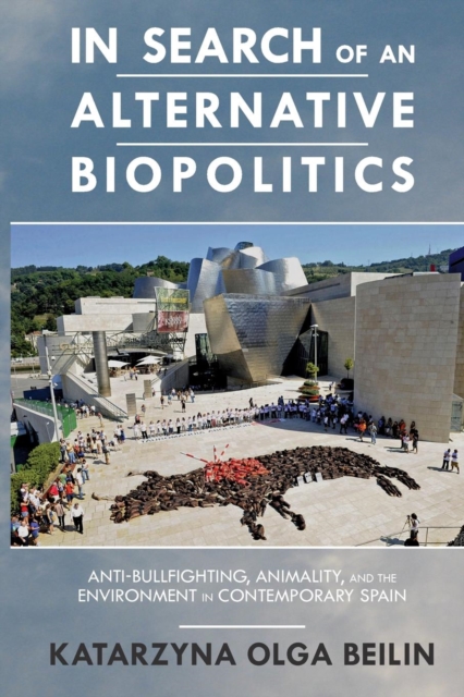 In Search of an Alternative Biopolitics : Anti-Bullfighting, Animality, and the Environment in Contemporary Spain, Paperback / softback Book