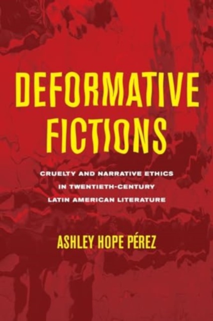 Deformative Fictions : Cruelty and Narrative Ethics in Twentieth-Century Latin American Literature, Paperback / softback Book