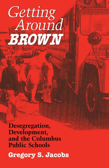 Getting around Brown : Desegregation, Development, and the Columbus Public Schools, PDF eBook
