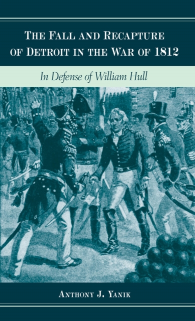 The Fall and Recapture of Detroit in the War of 1812 : In Defense of William Hull, EPUB eBook