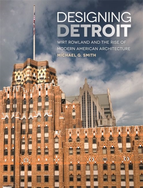 Designing Detroit : Wirt Rowland and the Rise of Modern American Architecture, Hardback Book