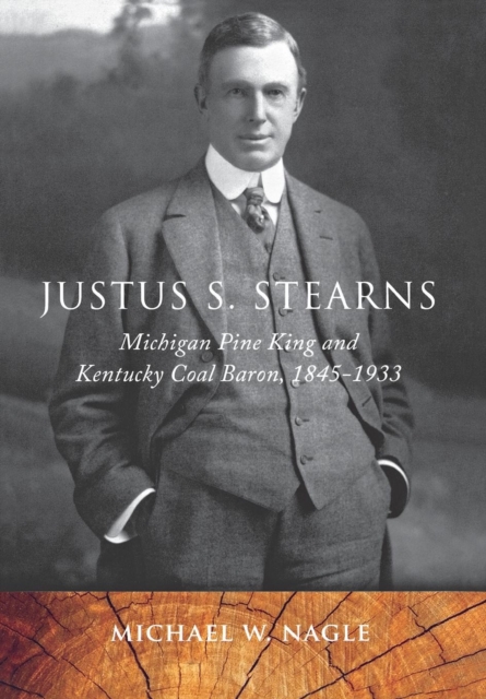 Justus S. Stearns : Michigan Pine King and Kentucky Coal Baron, 1845-1933, Hardback Book