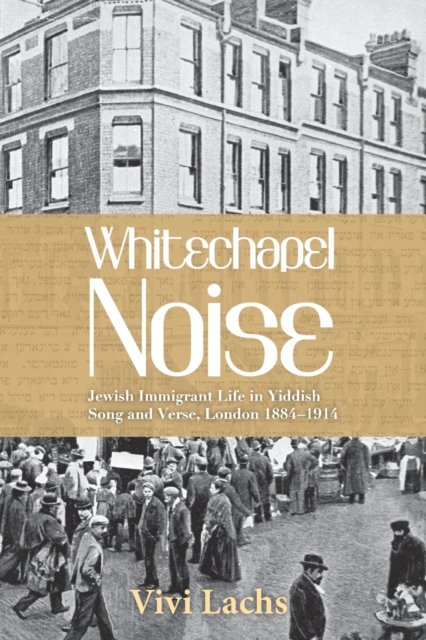 Whitechapel Noise : Jewish Immigrant Life in Yiddish Song and Verse, London 1884-1914, Paperback / softback Book