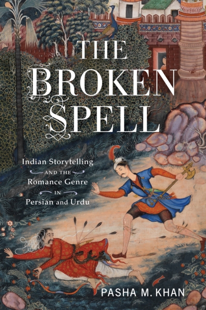 The Broken Spell : Indian Storytelling and the Romance Genre in Persian and Urdu, PDF eBook