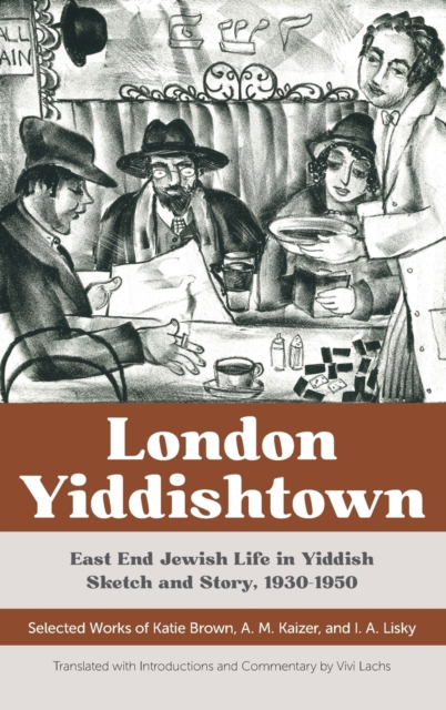 London Yiddishtown : East End Jewish Life in Yiddish Sketch and Story, 1930-1950: Selected Works of Katie Brown, A. M. Kaizer, and I. A. Lisky, Hardback Book