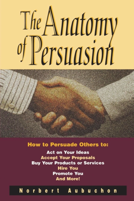 The Anatomy of Persuasion : How to Persuade Others To Act on Your Ideas, Accept Your Proposals, Buy Your Products or Services, Hire You, Promote You, and More!, EPUB eBook