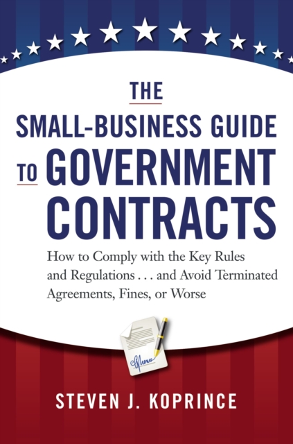 The Small-Business Guide to Government Contracts: How to Comply with the Key Rules and Regulations...and Avoid Terminated Agreements, Fines, or Worse, Paperback / softback Book