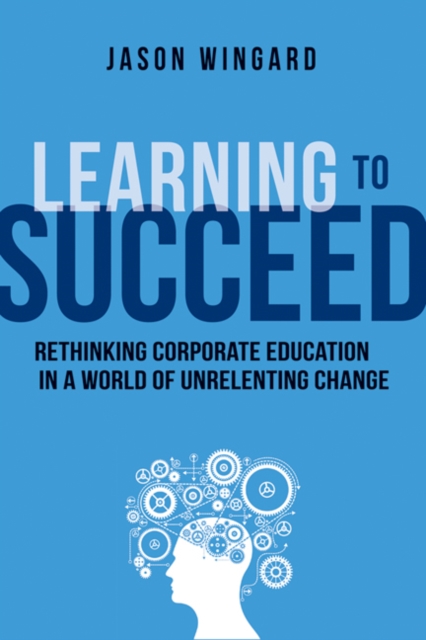 Learning to Succeed : Rethinking Corporate Education in a World of Unrelenting Change, EPUB eBook