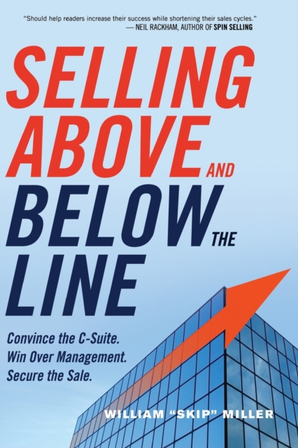 Selling Above and Below the Line : Convince the C-Suite. Win Over Management. Secure the Sale., Paperback / softback Book