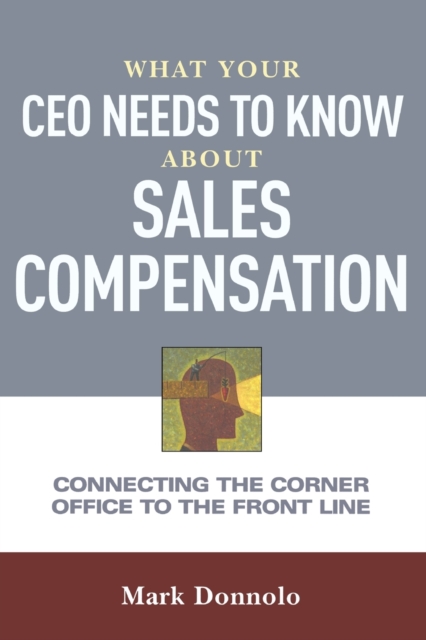 What Your CEO Needs to Know About Sales Compensation : Connecting the Corner Office to the Front Line, Paperback / softback Book