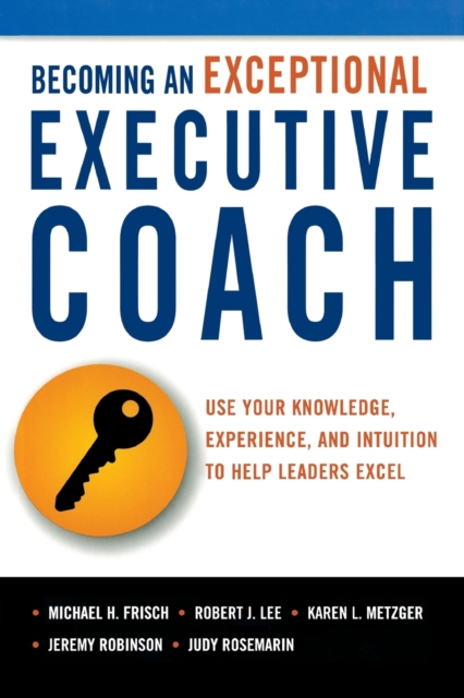 Becoming an Exceptional Executive Coach : Use Your Knowledge, Experience, and Intuition to Help Leaders Excel, Paperback / softback Book