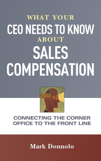 What Your CEO Needs to Know about Sales Compensation : Connecting the Corner Office to the Front Line, Hardback Book