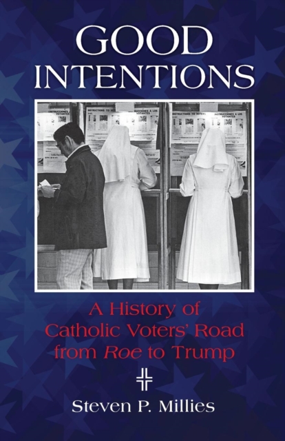 Good Intentions : A History of Catholic Voters' Road from Roe to Trump, Paperback / softback Book