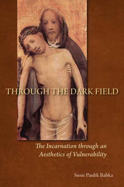 Through the Dark Field : The Incarnation through an Aesthetics of Vulnerability, EPUB eBook